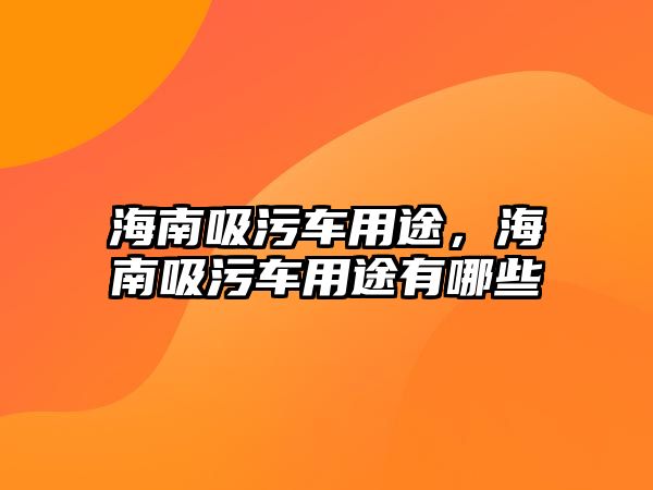 海南吸污車用途，海南吸污車用途有哪些