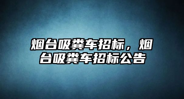 煙臺吸糞車招標，煙臺吸糞車招標公告