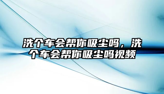 洗個(gè)車(chē)會(huì)幫你吸塵嗎，洗個(gè)車(chē)會(huì)幫你吸塵嗎視頻