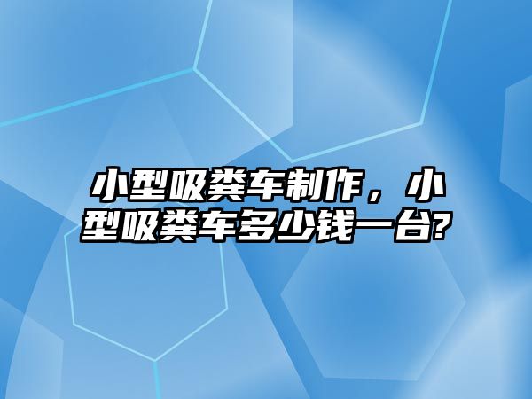 小型吸糞車制作，小型吸糞車多少錢一臺(tái)?