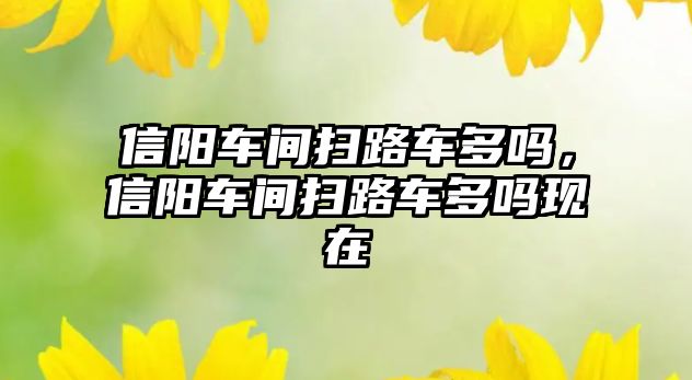 信陽車間掃路車多嗎，信陽車間掃路車多嗎現(xiàn)在