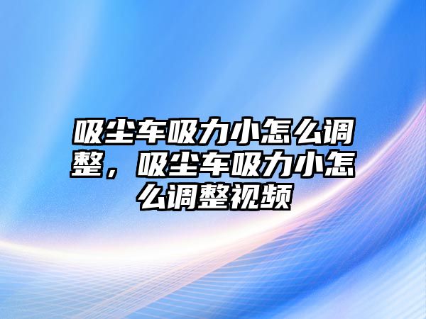 吸塵車吸力小怎么調(diào)整，吸塵車吸力小怎么調(diào)整視頻