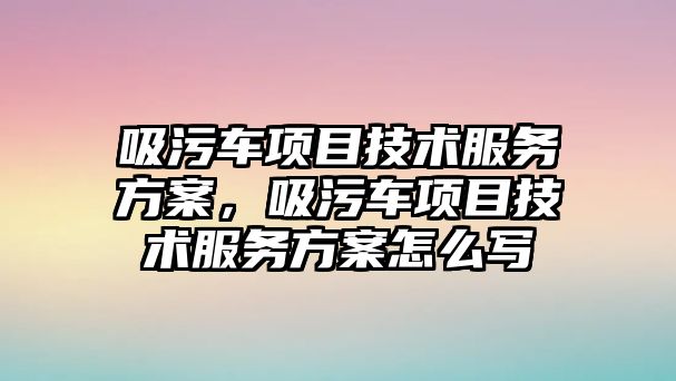 吸污車項目技術服務方案，吸污車項目技術服務方案怎么寫