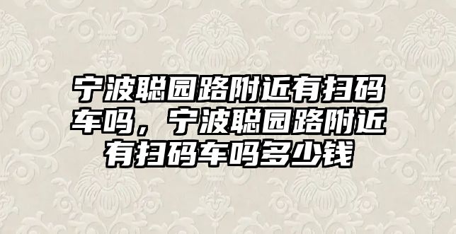 寧波聰園路附近有掃碼車嗎，寧波聰園路附近有掃碼車嗎多少錢