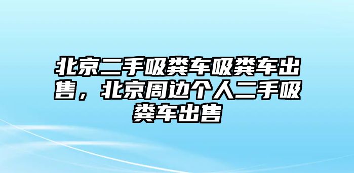 北京二手吸糞車吸糞車出售，北京周邊個人二手吸糞車出售