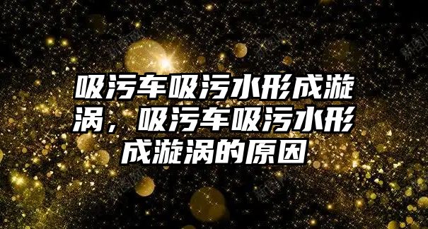 吸污車吸污水形成漩渦，吸污車吸污水形成漩渦的原因