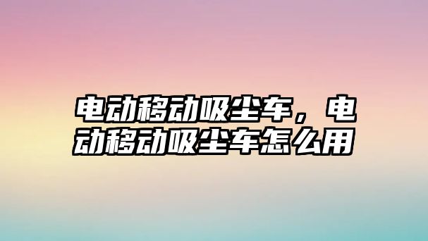 電動移動吸塵車，電動移動吸塵車怎么用