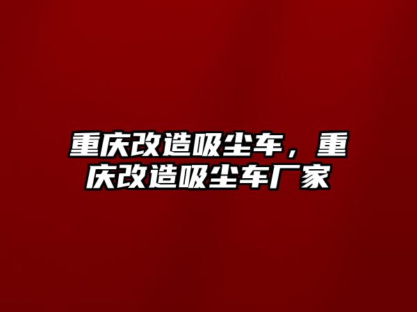 重慶改造吸塵車，重慶改造吸塵車廠家