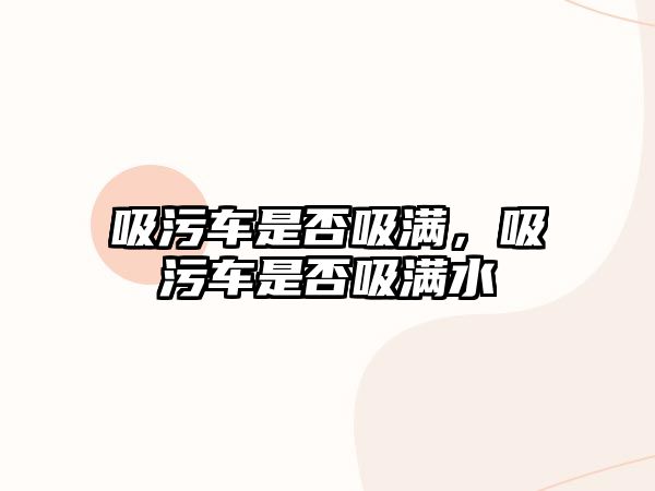 吸污車是否吸滿，吸污車是否吸滿水