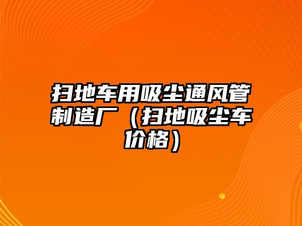 掃地車用吸塵通風(fēng)管制造廠（掃地吸塵車價(jià)格）