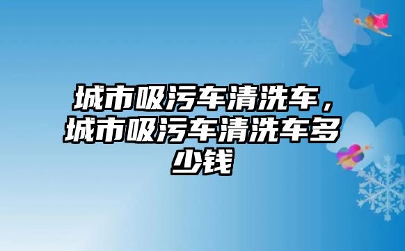 城市吸污車清洗車，城市吸污車清洗車多少錢