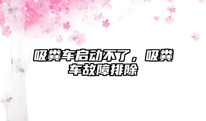 吸糞車啟動不了，吸糞車故障排除