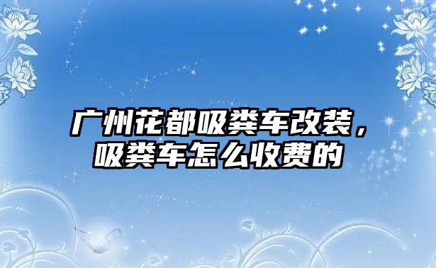 廣州花都吸糞車改裝，吸糞車怎么收費(fèi)的