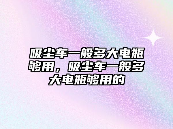 吸塵車一般多大電瓶夠用，吸塵車一般多大電瓶夠用的