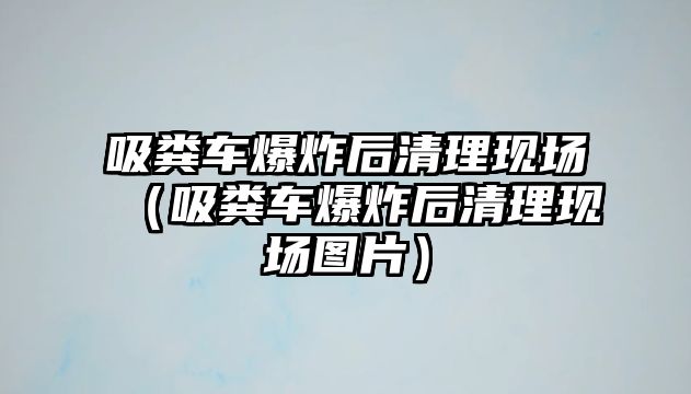 吸糞車爆炸后清理現(xiàn)場（吸糞車爆炸后清理現(xiàn)場圖片）