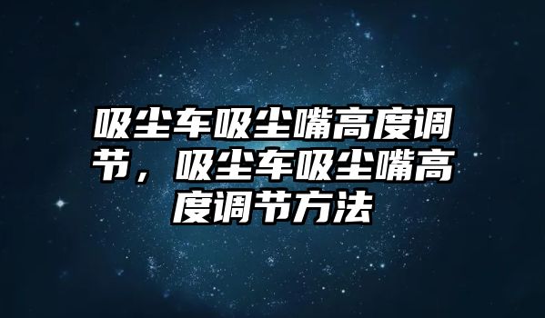 吸塵車吸塵嘴高度調節(jié)，吸塵車吸塵嘴高度調節(jié)方法