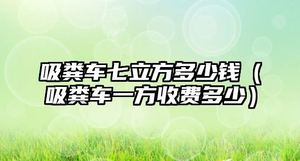 吸糞車七立方多少錢（吸糞車一方收費(fèi)多少）