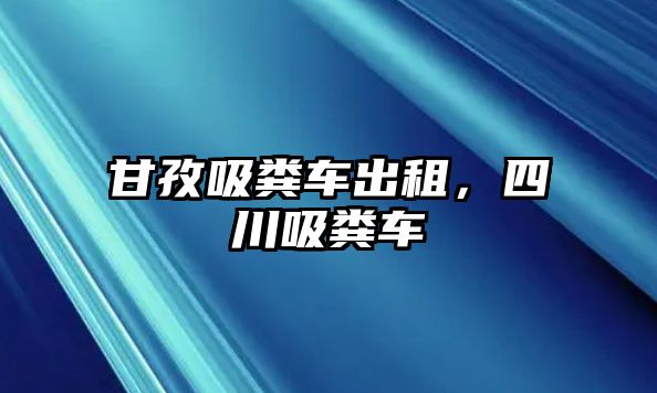 甘孜吸糞車出租，四川吸糞車