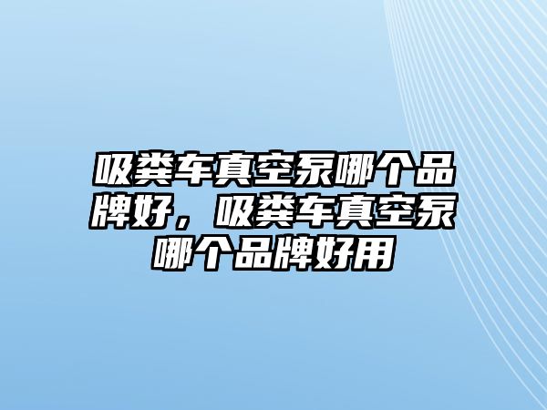 吸糞車真空泵哪個品牌好，吸糞車真空泵哪個品牌好用