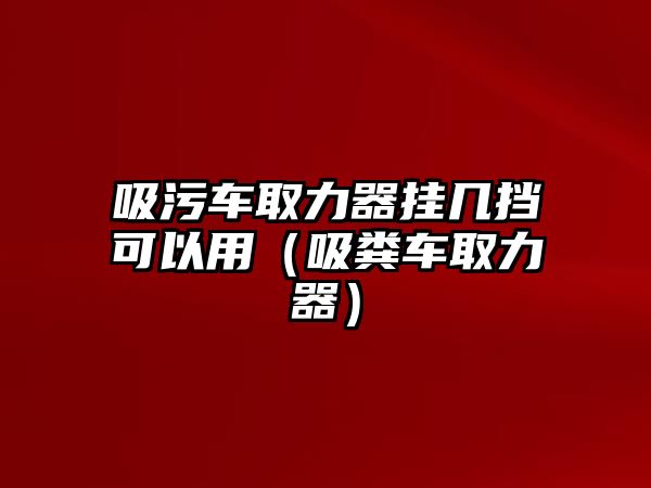 吸污車取力器掛幾擋可以用（吸糞車取力器）