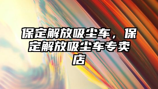 保定解放吸塵車，保定解放吸塵車專賣店