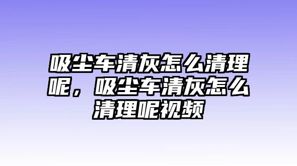 吸塵車清灰怎么清理呢，吸塵車清灰怎么清理呢視頻