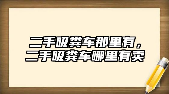 二手吸糞車那里有，二手吸糞車哪里有賣