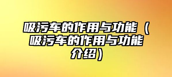 吸污車的作用與功能（吸污車的作用與功能介紹）