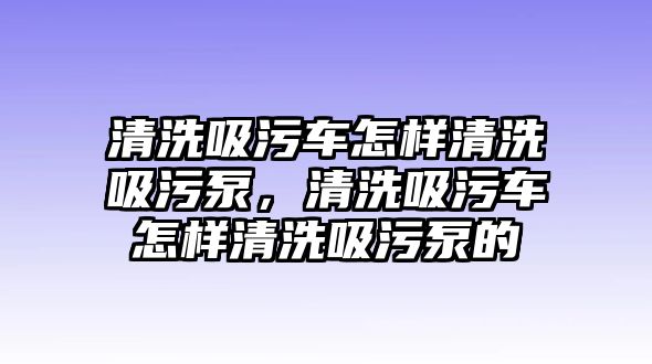 清洗吸污車怎樣清洗吸污泵，清洗吸污車怎樣清洗吸污泵的