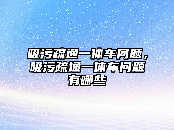 吸污疏通一體車問題，吸污疏通一體車問題有哪些