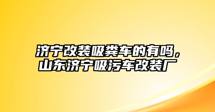 濟(jì)寧改裝吸糞車的有嗎，山東濟(jì)寧吸污車改裝廠