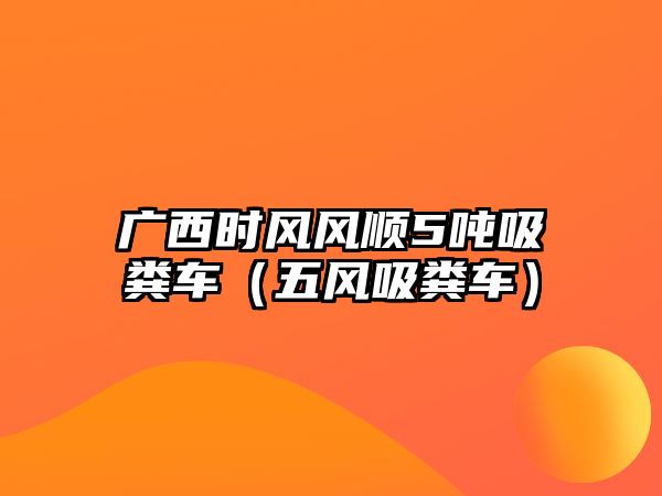 廣西時風(fēng)風(fēng)順5噸吸糞車（五風(fēng)吸糞車）