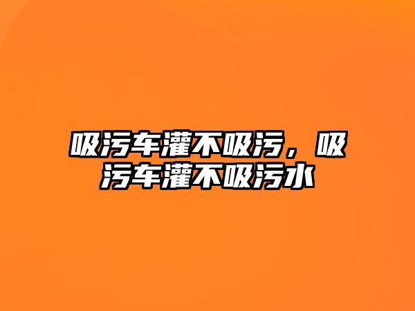 吸污車灌不吸污，吸污車灌不吸污水