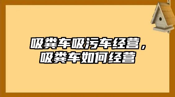 吸糞車(chē)吸污車(chē)經(jīng)營(yíng)，吸糞車(chē)如何經(jīng)營(yíng)