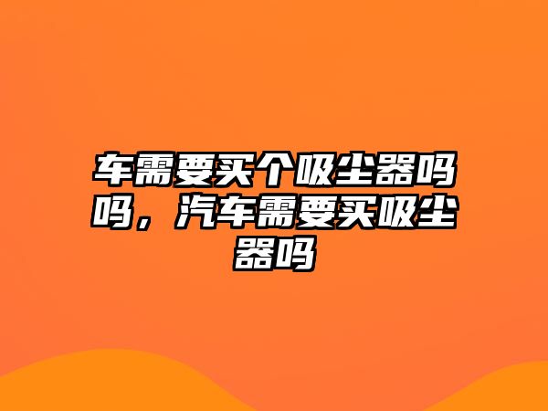 車需要買個吸塵器嗎嗎，汽車需要買吸塵器嗎