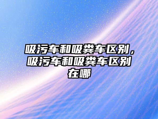 吸污車和吸糞車區(qū)別，吸污車和吸糞車區(qū)別在哪