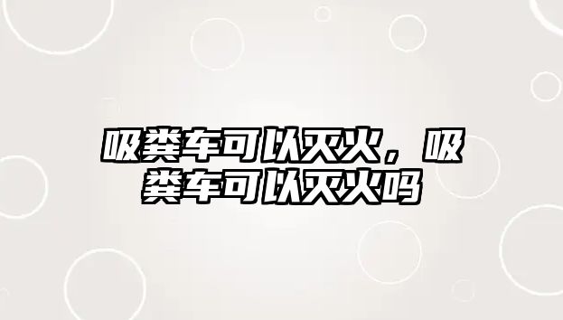 吸糞車可以滅火，吸糞車可以滅火嗎