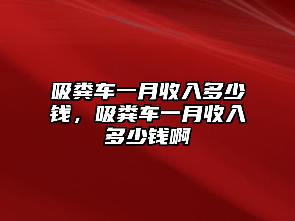 吸糞車一月收入多少錢，吸糞車一月收入多少錢啊