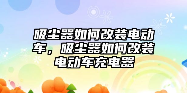 吸塵器如何改裝電動車，吸塵器如何改裝電動車充電器