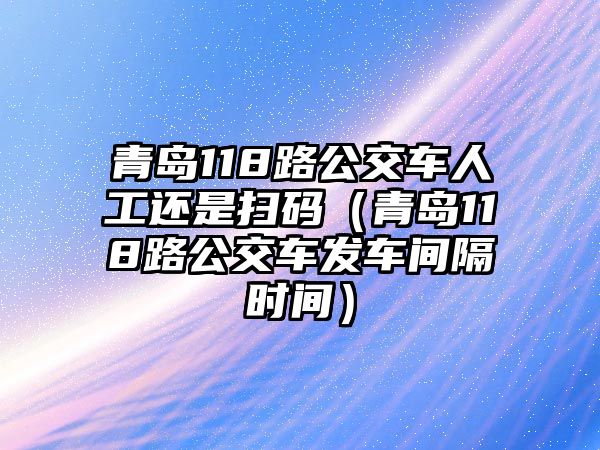 青島118路公交車人工還是掃碼（青島118路公交車發(fā)車間隔時間）