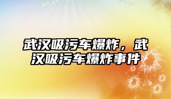 武漢吸污車爆炸，武漢吸污車爆炸事件