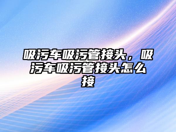 吸污車吸污管接頭，吸污車吸污管接頭怎么接