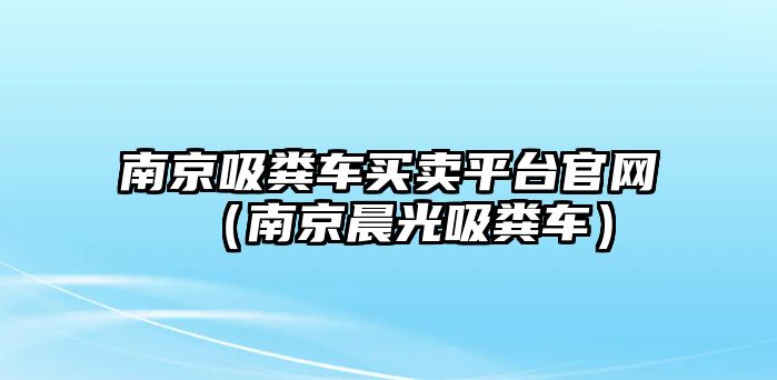 南京吸糞車買賣平臺官網(wǎng)（南京晨光吸糞車）