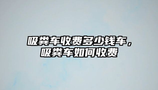 吸糞車收費(fèi)多少錢車，吸糞車如何收費(fèi)