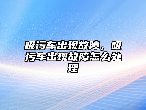 吸污車出現(xiàn)故障，吸污車出現(xiàn)故障怎么處理