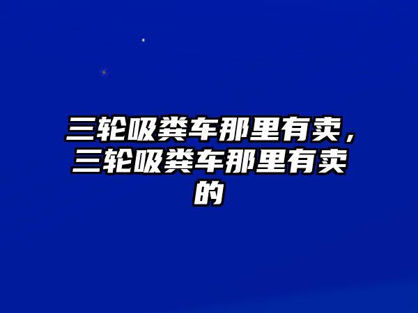 三輪吸糞車那里有賣，三輪吸糞車那里有賣的