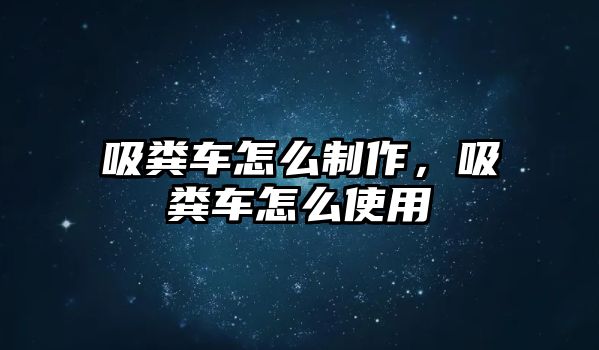 吸糞車怎么制作，吸糞車怎么使用