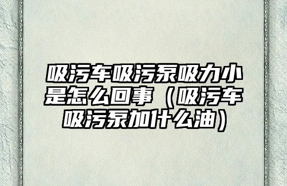 吸污車吸污泵吸力小是怎么回事（吸污車吸污泵加什么油）