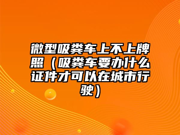 微型吸糞車上不上牌照（吸糞車要辦什么證件才可以在城市行駛）