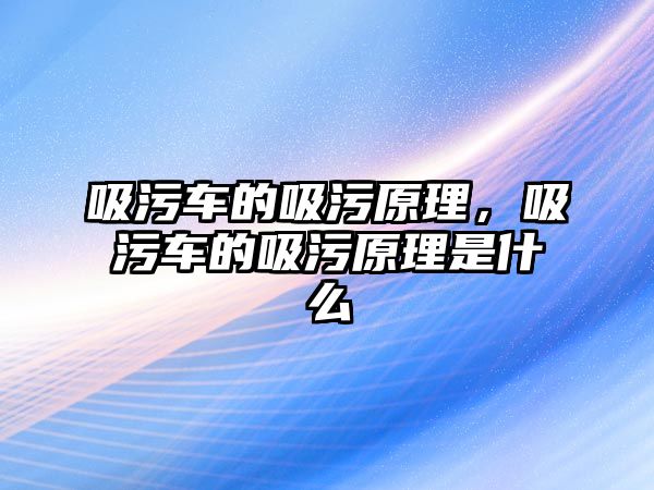 吸污車的吸污原理，吸污車的吸污原理是什么